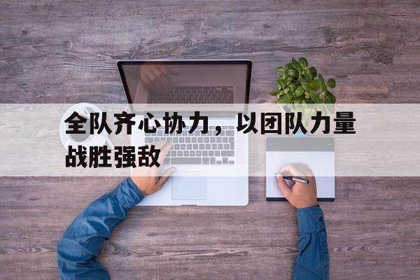全队齐心协力，以团队力量战胜强敌的简单介绍